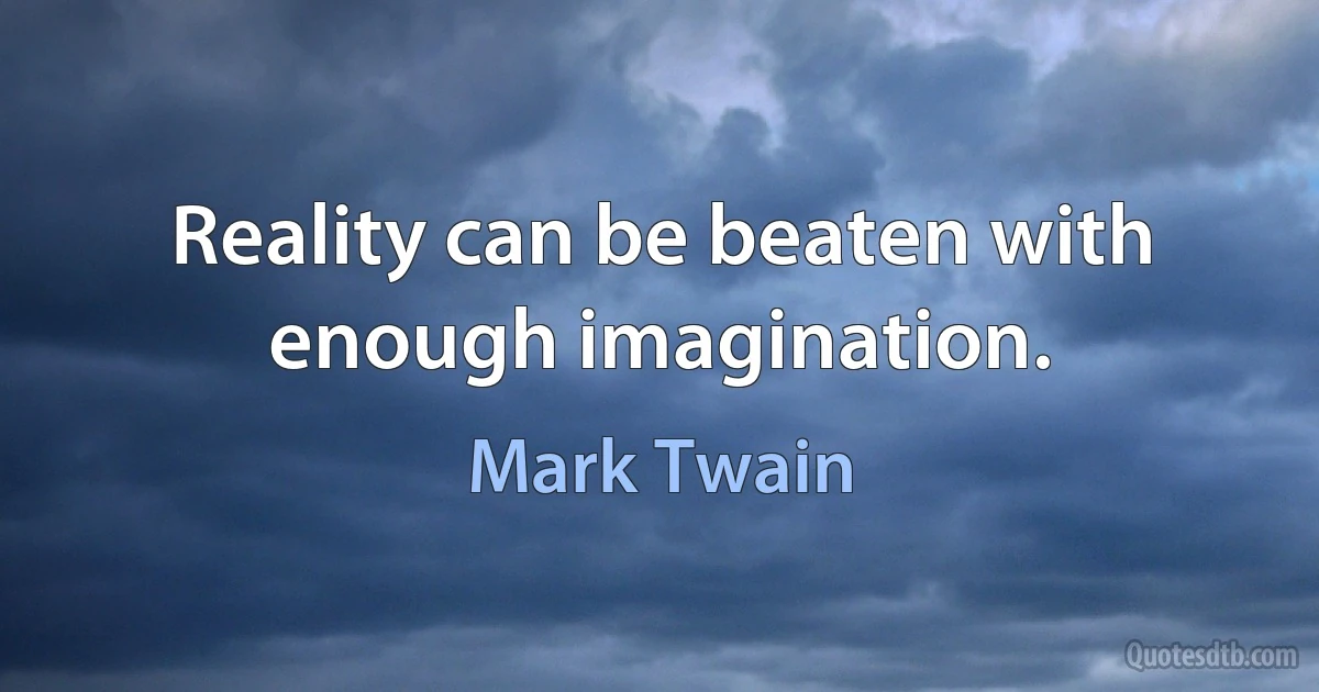 Reality can be beaten with enough imagination. (Mark Twain)