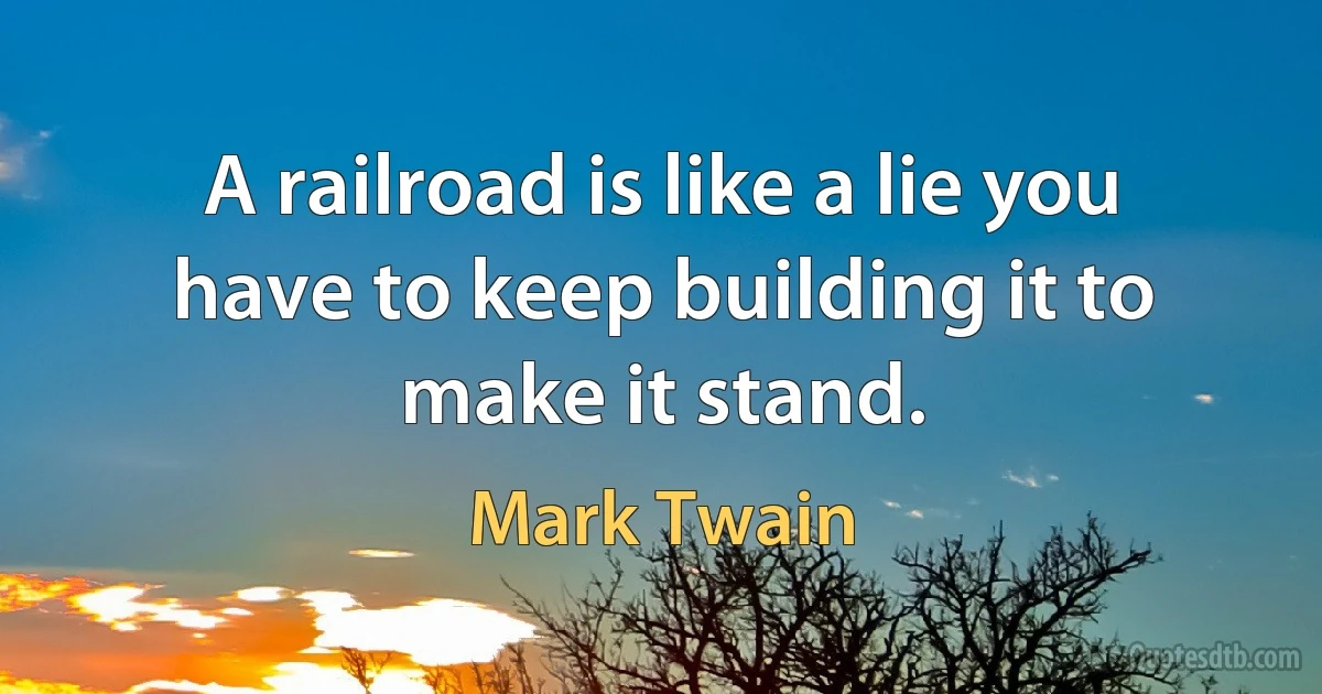 A railroad is like a lie you have to keep building it to make it stand. (Mark Twain)