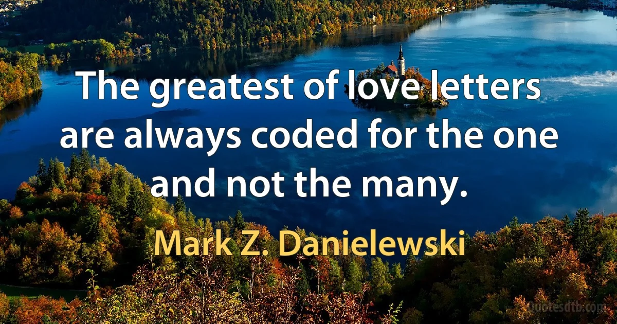 The greatest of love letters are always coded for the one and not the many. (Mark Z. Danielewski)