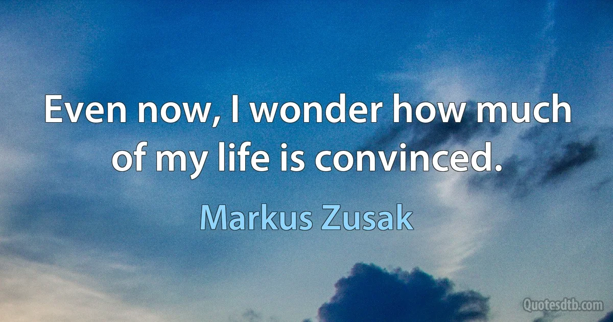 Even now, I wonder how much of my life is convinced. (Markus Zusak)