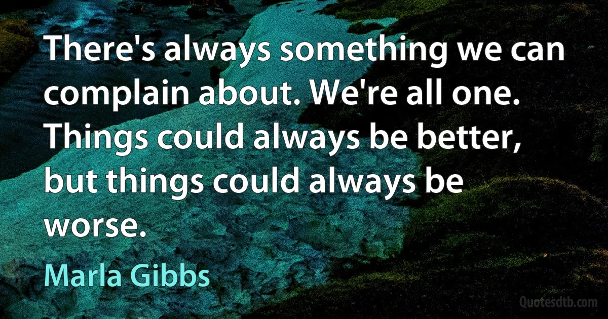 There's always something we can complain about. We're all one. Things could always be better, but things could always be worse. (Marla Gibbs)