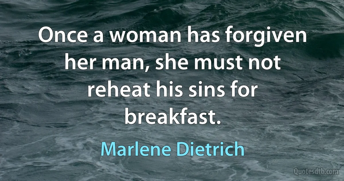 Once a woman has forgiven her man, she must not reheat his sins for breakfast. (Marlene Dietrich)