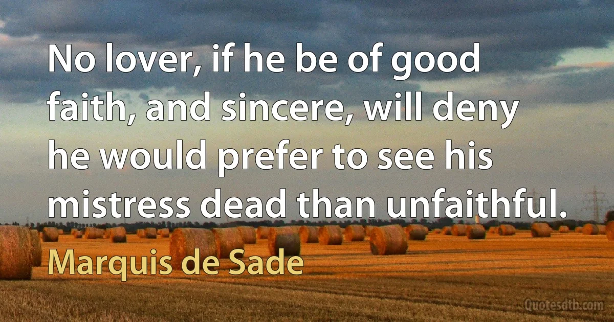 No lover, if he be of good faith, and sincere, will deny he would prefer to see his mistress dead than unfaithful. (Marquis de Sade)