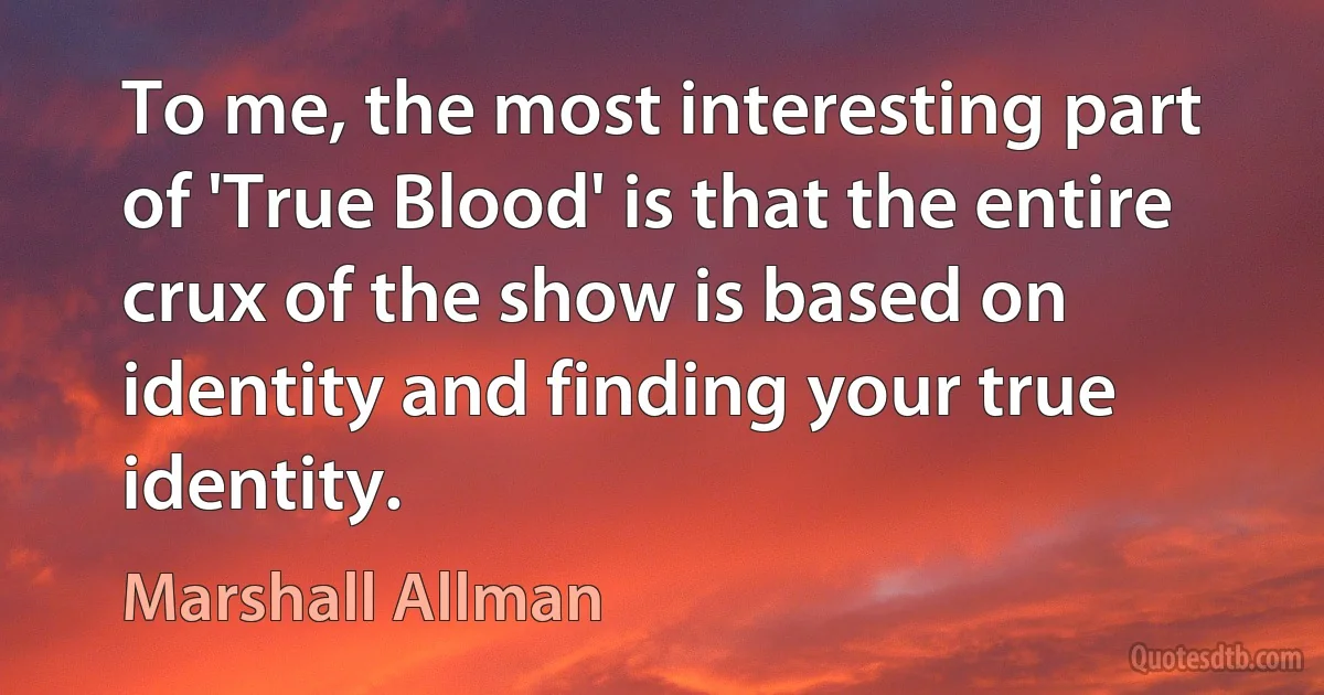 To me, the most interesting part of 'True Blood' is that the entire crux of the show is based on identity and finding your true identity. (Marshall Allman)