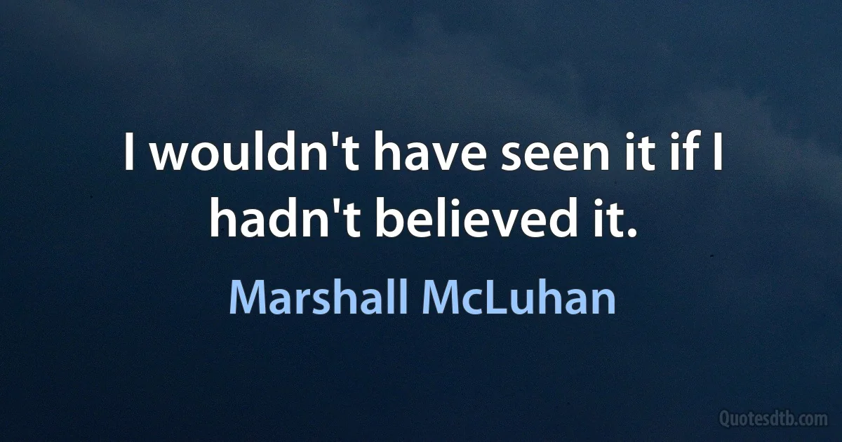 I wouldn't have seen it if I hadn't believed it. (Marshall McLuhan)