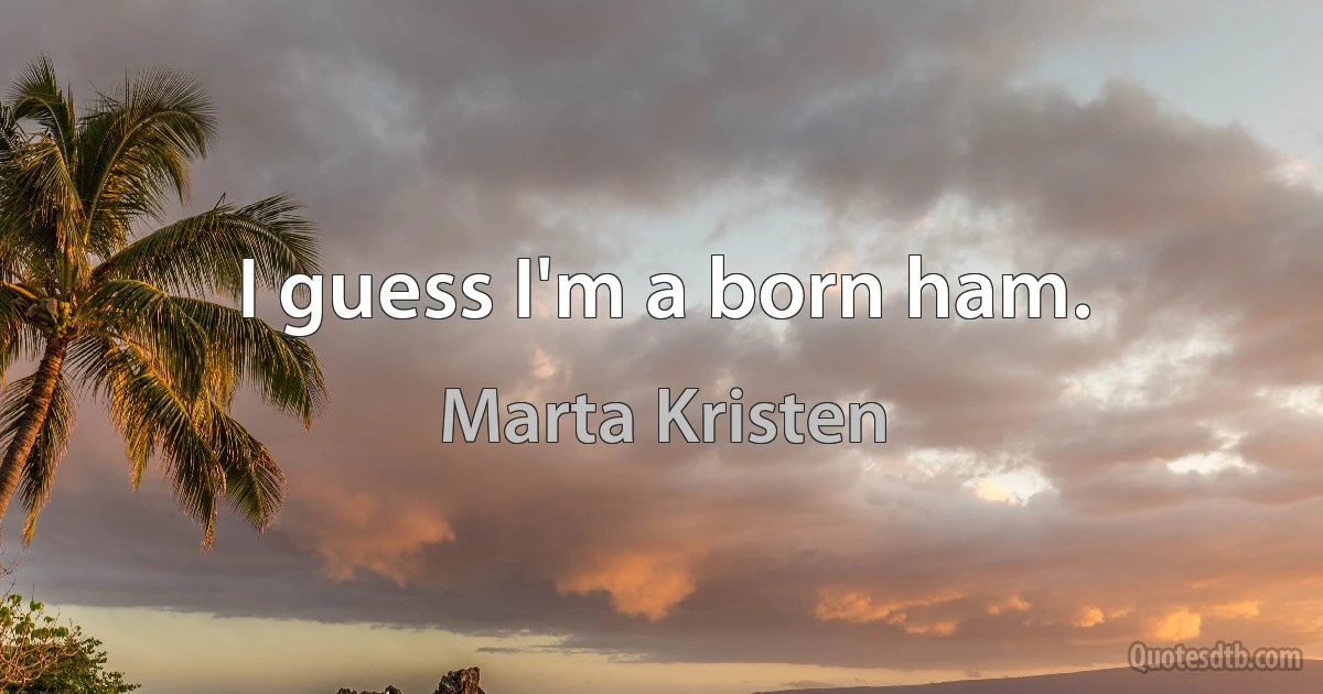 I guess I'm a born ham. (Marta Kristen)