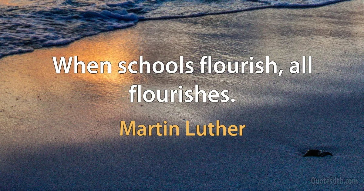 When schools flourish, all flourishes. (Martin Luther)