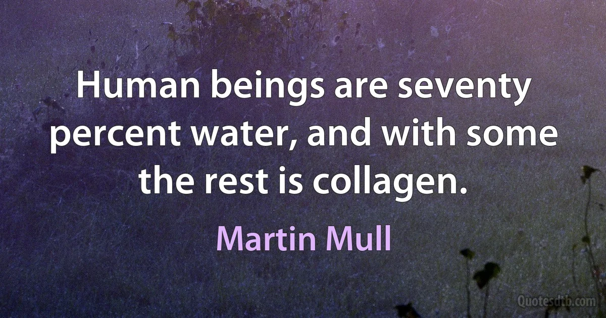 Human beings are seventy percent water, and with some the rest is collagen. (Martin Mull)