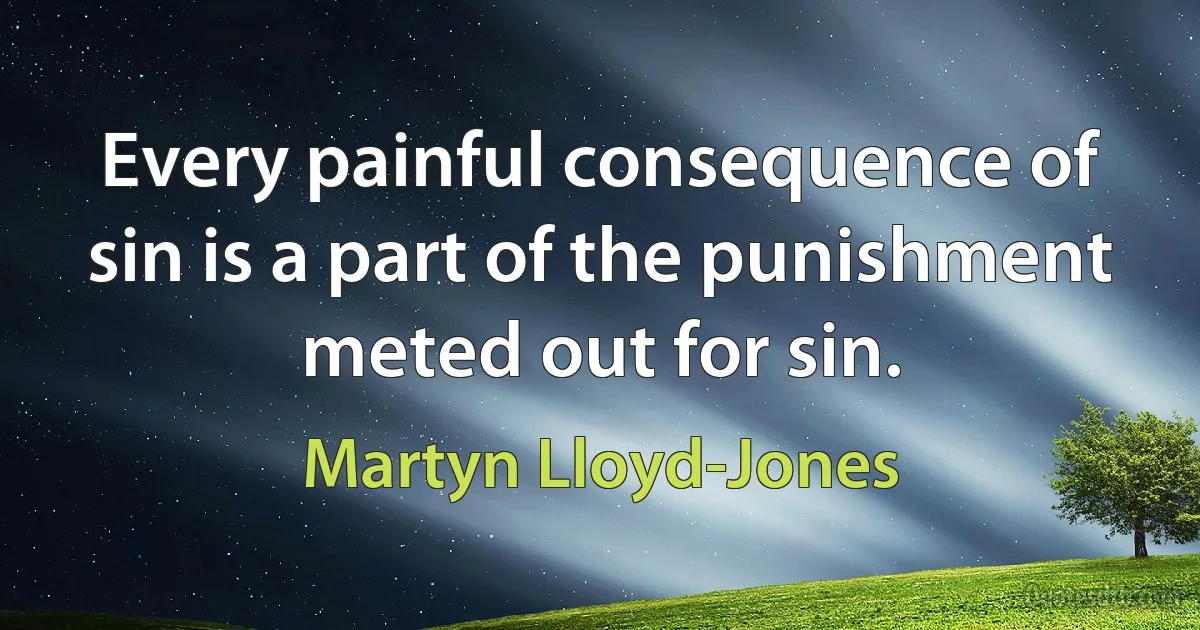 Every painful consequence of sin is a part of the punishment meted out for sin. (Martyn Lloyd-Jones)