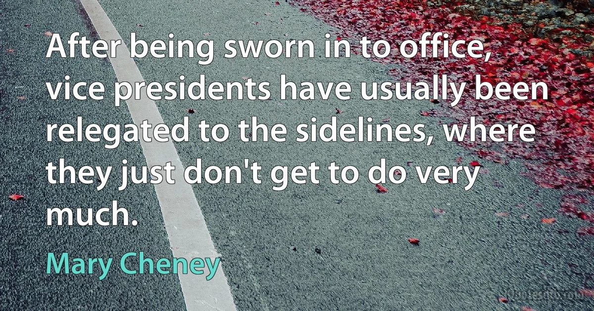 After being sworn in to office, vice presidents have usually been relegated to the sidelines, where they just don't get to do very much. (Mary Cheney)