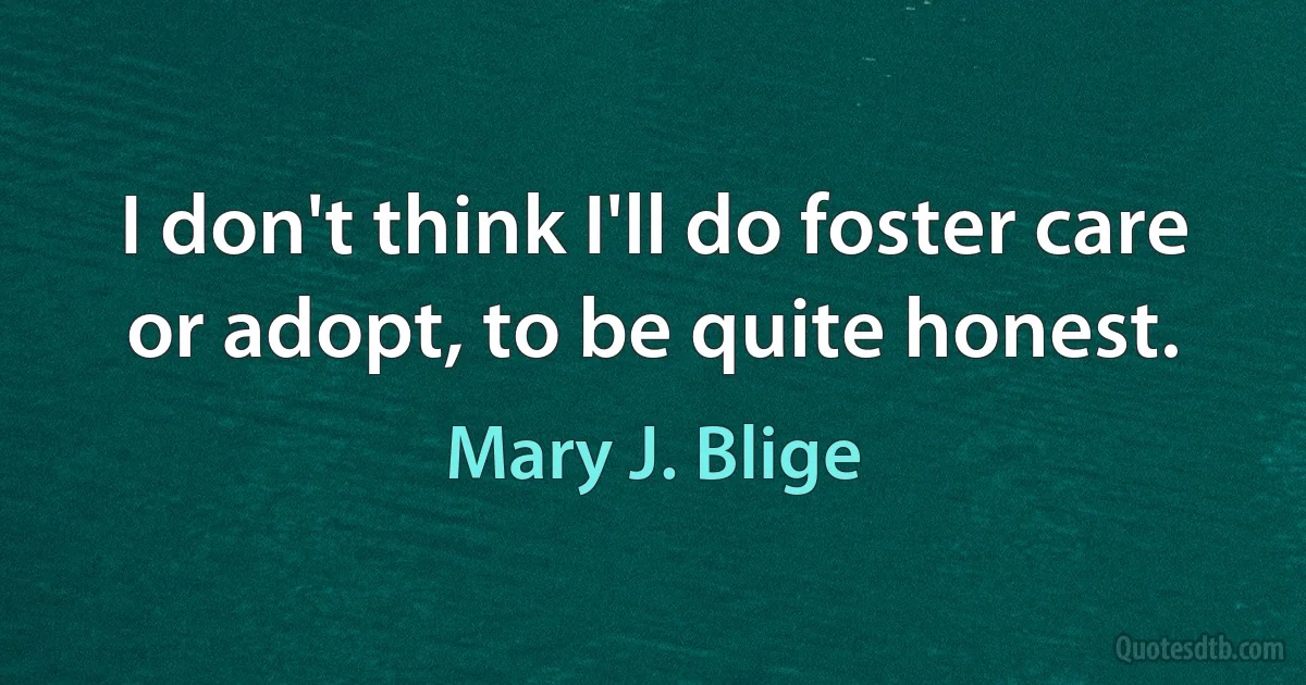 I don't think I'll do foster care or adopt, to be quite honest. (Mary J. Blige)