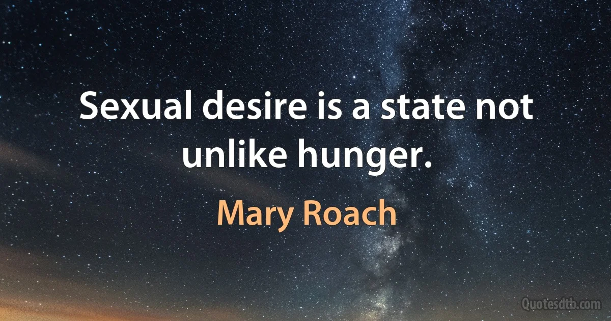 Sexual desire is a state not unlike hunger. (Mary Roach)