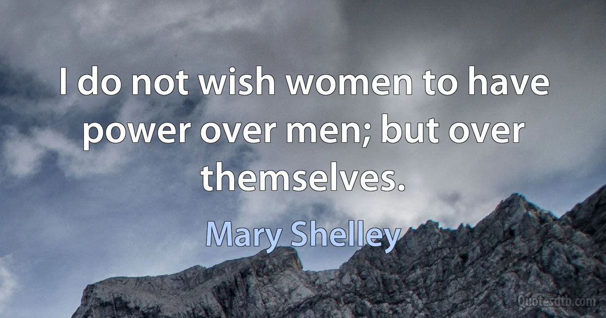 I do not wish women to have power over men; but over themselves. (Mary Shelley)