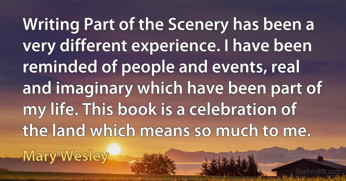 Writing Part of the Scenery has been a very different experience. I have been reminded of people and events, real and imaginary which have been part of my life. This book is a celebration of the land which means so much to me. (Mary Wesley)