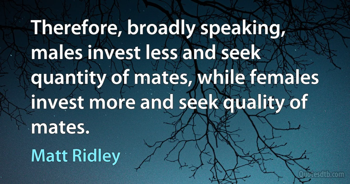 Therefore, broadly speaking, males invest less and seek quantity of mates, while females invest more and seek quality of mates. (Matt Ridley)