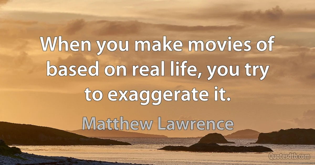 When you make movies of based on real life, you try to exaggerate it. (Matthew Lawrence)