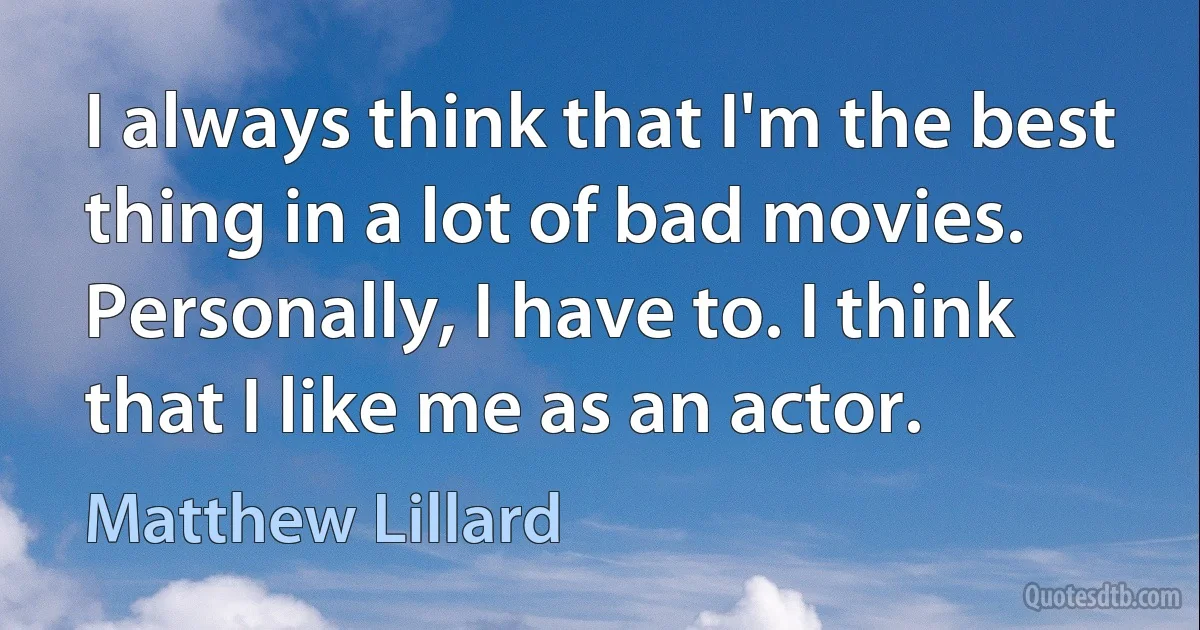 I always think that I'm the best thing in a lot of bad movies. Personally, I have to. I think that I like me as an actor. (Matthew Lillard)