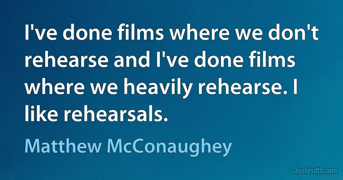 I've done films where we don't rehearse and I've done films where we heavily rehearse. I like rehearsals. (Matthew McConaughey)