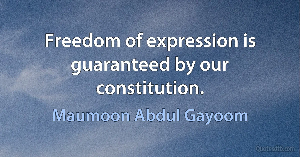 Freedom of expression is guaranteed by our constitution. (Maumoon Abdul Gayoom)