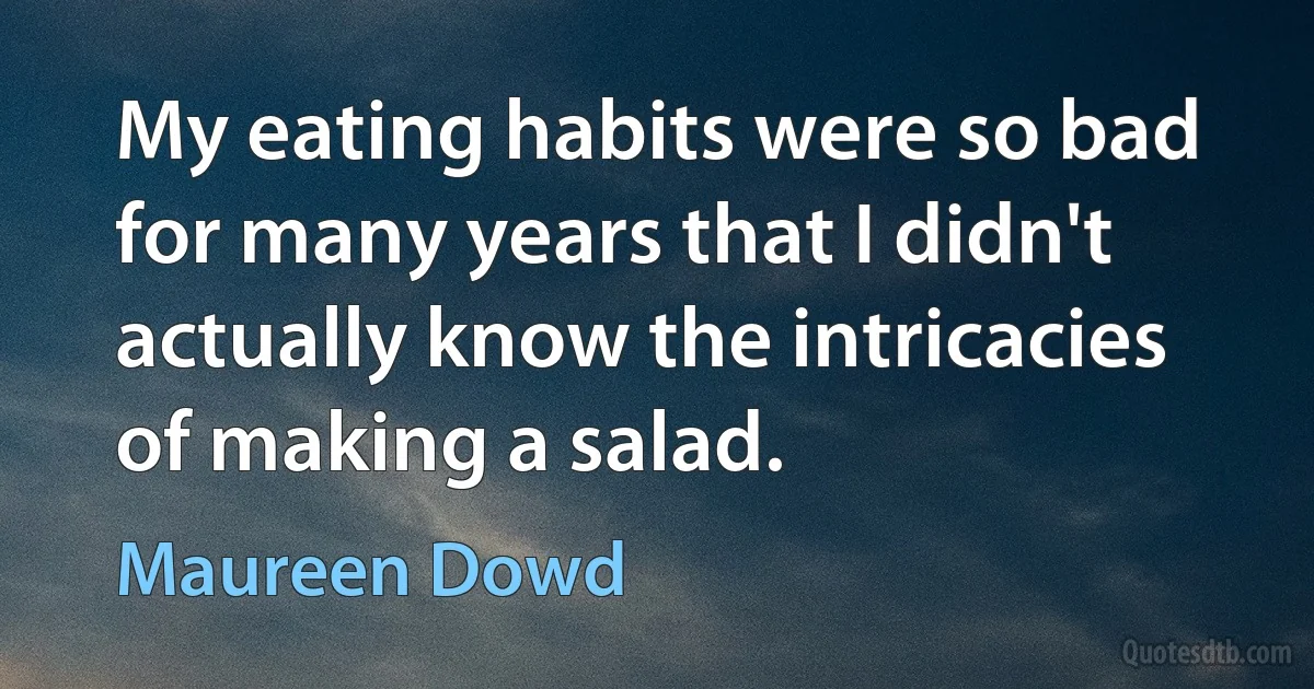 My eating habits were so bad for many years that I didn't actually know the intricacies of making a salad. (Maureen Dowd)