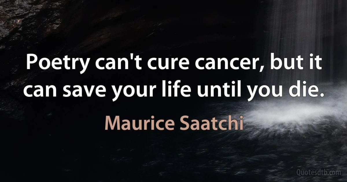 Poetry can't cure cancer, but it can save your life until you die. (Maurice Saatchi)