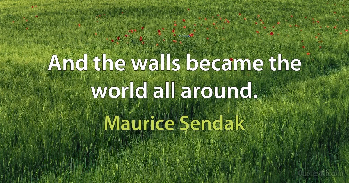 And the walls became the world all around. (Maurice Sendak)