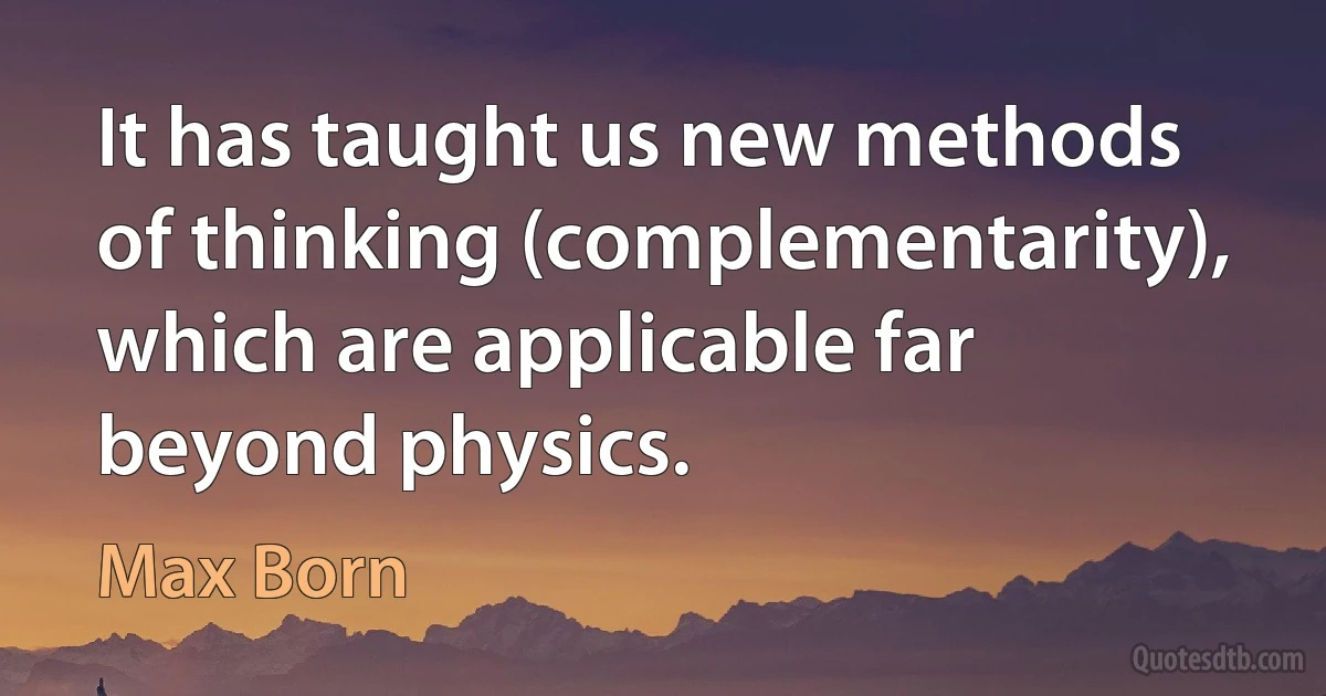 It has taught us new methods of thinking (complementarity), which are applicable far beyond physics. (Max Born)