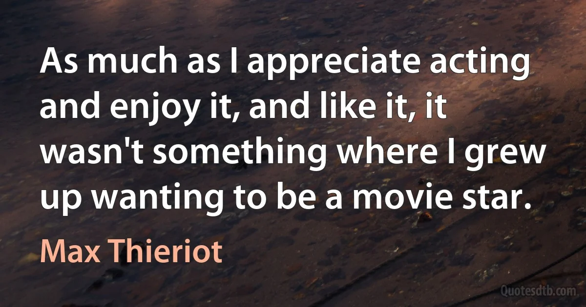 As much as I appreciate acting and enjoy it, and like it, it wasn't something where I grew up wanting to be a movie star. (Max Thieriot)