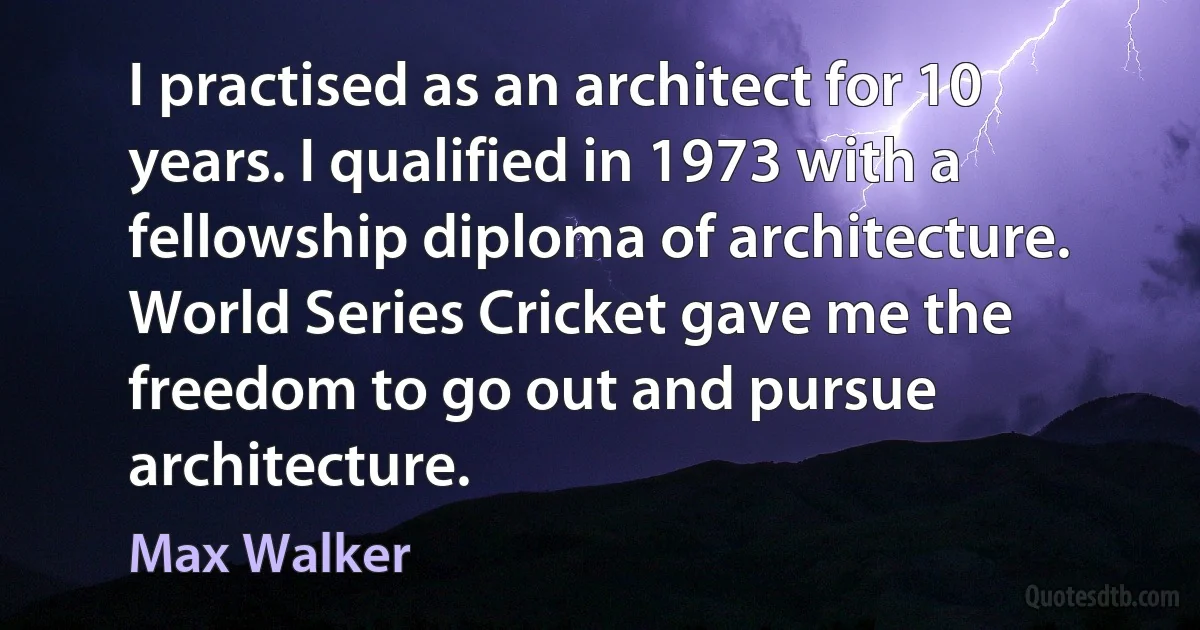 I practised as an architect for 10 years. I qualified in 1973 with a fellowship diploma of architecture. World Series Cricket gave me the freedom to go out and pursue architecture. (Max Walker)