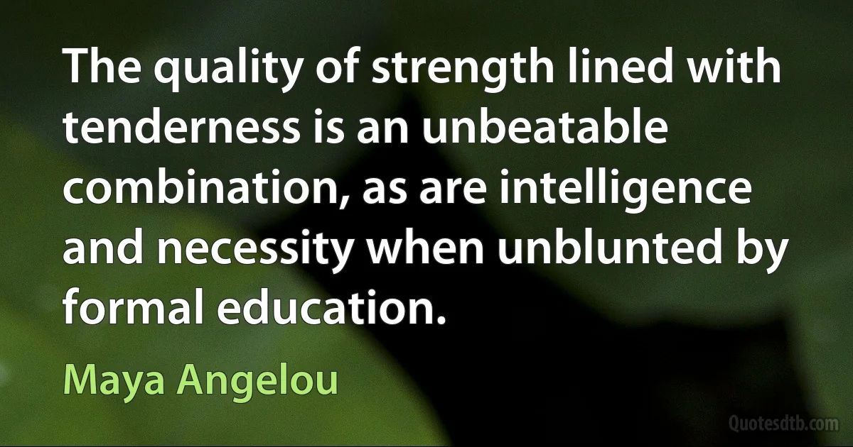 The quality of strength lined with tenderness is an unbeatable combination, as are intelligence and necessity when unblunted by formal education. (Maya Angelou)