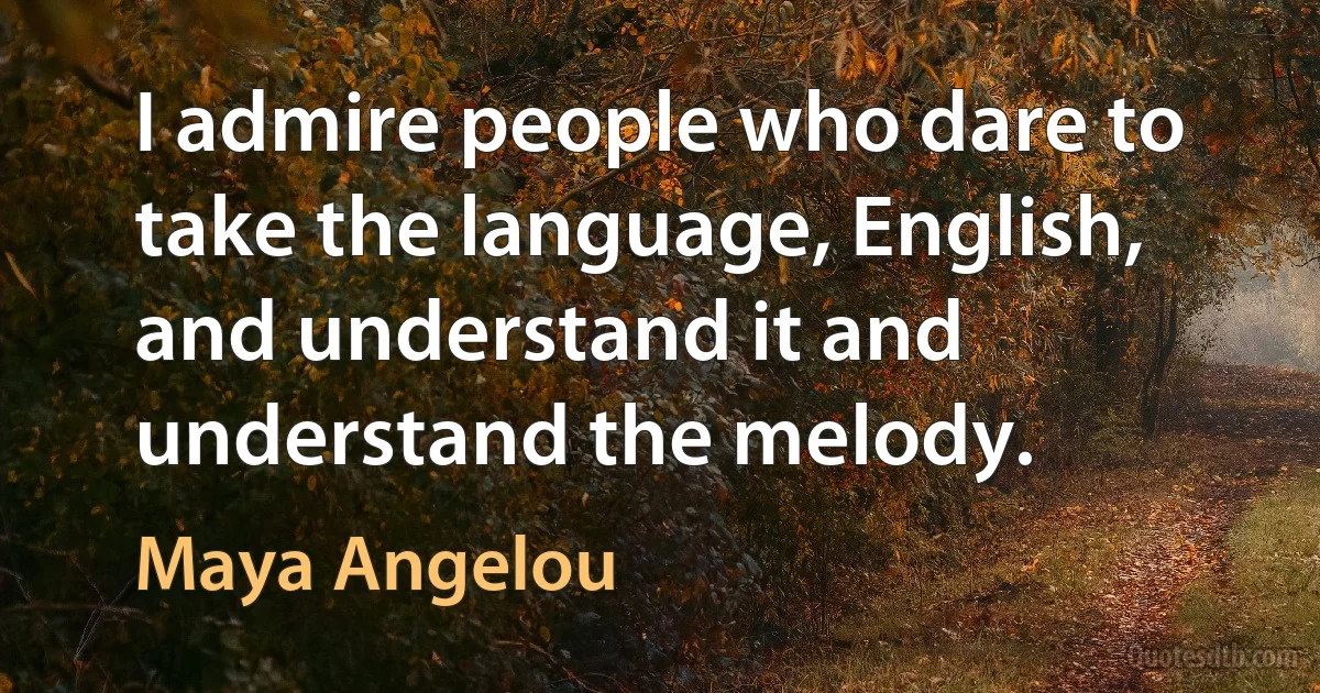 I admire people who dare to take the language, English, and understand it and understand the melody. (Maya Angelou)