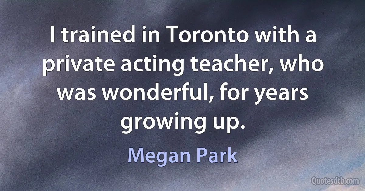 I trained in Toronto with a private acting teacher, who was wonderful, for years growing up. (Megan Park)