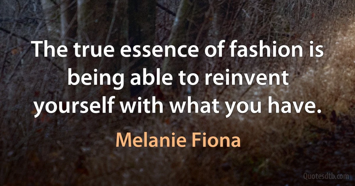 The true essence of fashion is being able to reinvent yourself with what you have. (Melanie Fiona)