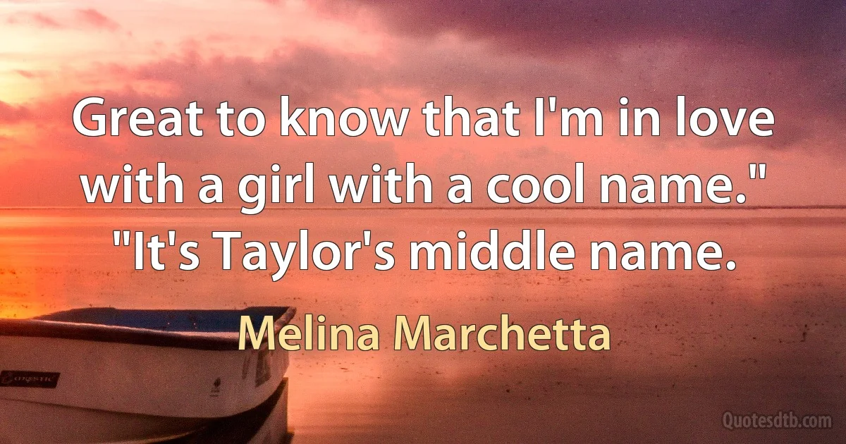 Great to know that I'm in love with a girl with a cool name."
"It's Taylor's middle name. (Melina Marchetta)