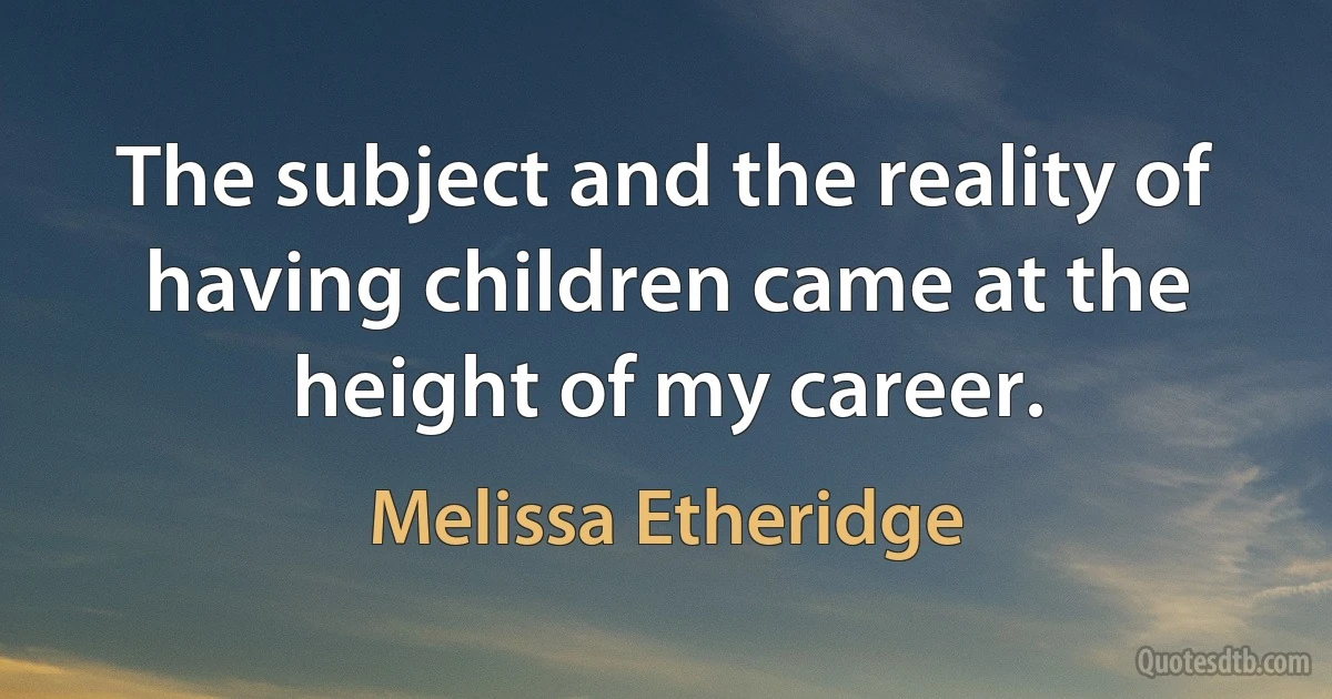 The subject and the reality of having children came at the height of my career. (Melissa Etheridge)