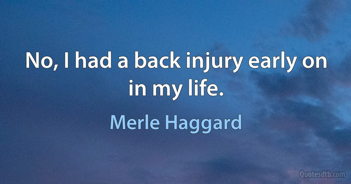 No, I had a back injury early on in my life. (Merle Haggard)