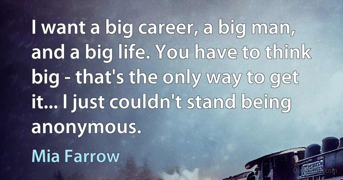 I want a big career, a big man, and a big life. You have to think big - that's the only way to get it... I just couldn't stand being anonymous. (Mia Farrow)