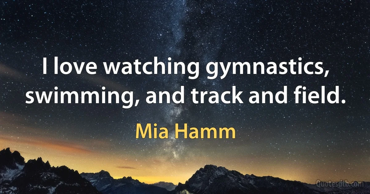 I love watching gymnastics, swimming, and track and field. (Mia Hamm)