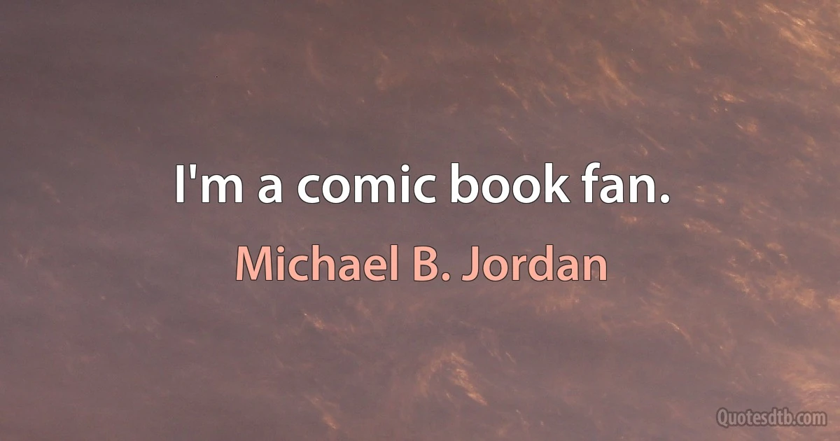 I'm a comic book fan. (Michael B. Jordan)