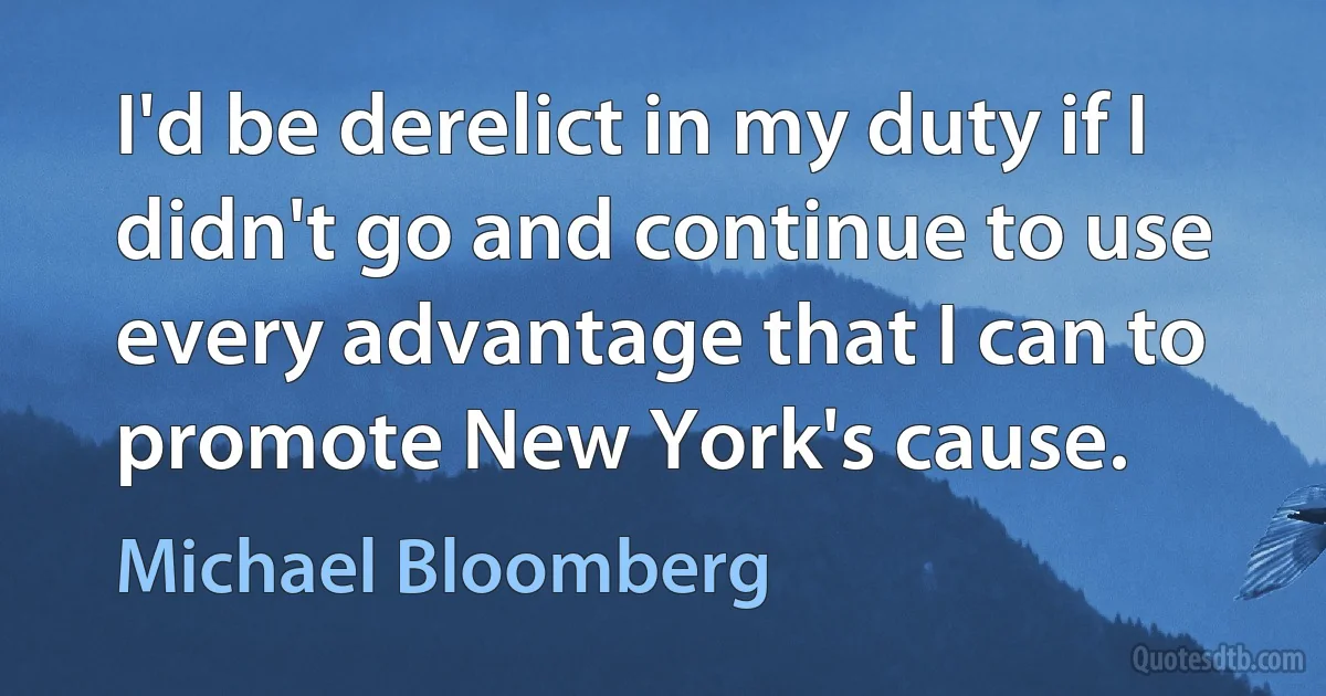 I'd be derelict in my duty if I didn't go and continue to use every advantage that I can to promote New York's cause. (Michael Bloomberg)