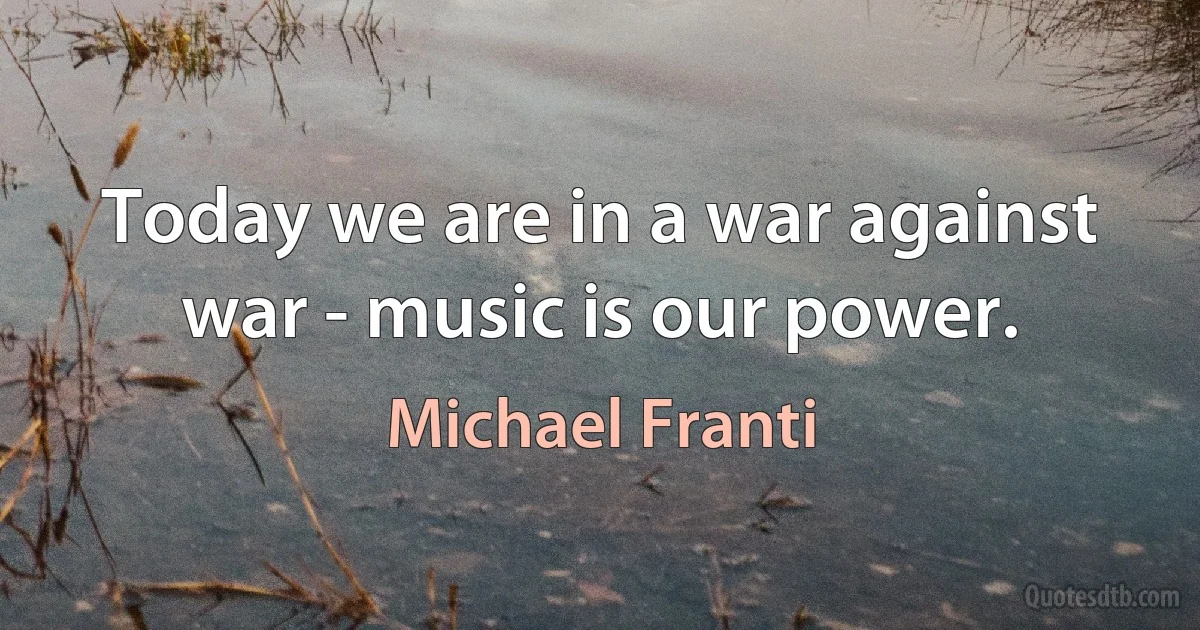 Today we are in a war against war - music is our power. (Michael Franti)