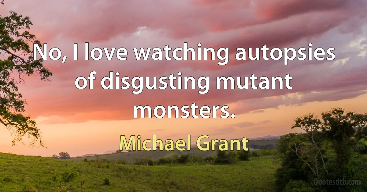 No, I love watching autopsies of disgusting mutant monsters. (Michael Grant)