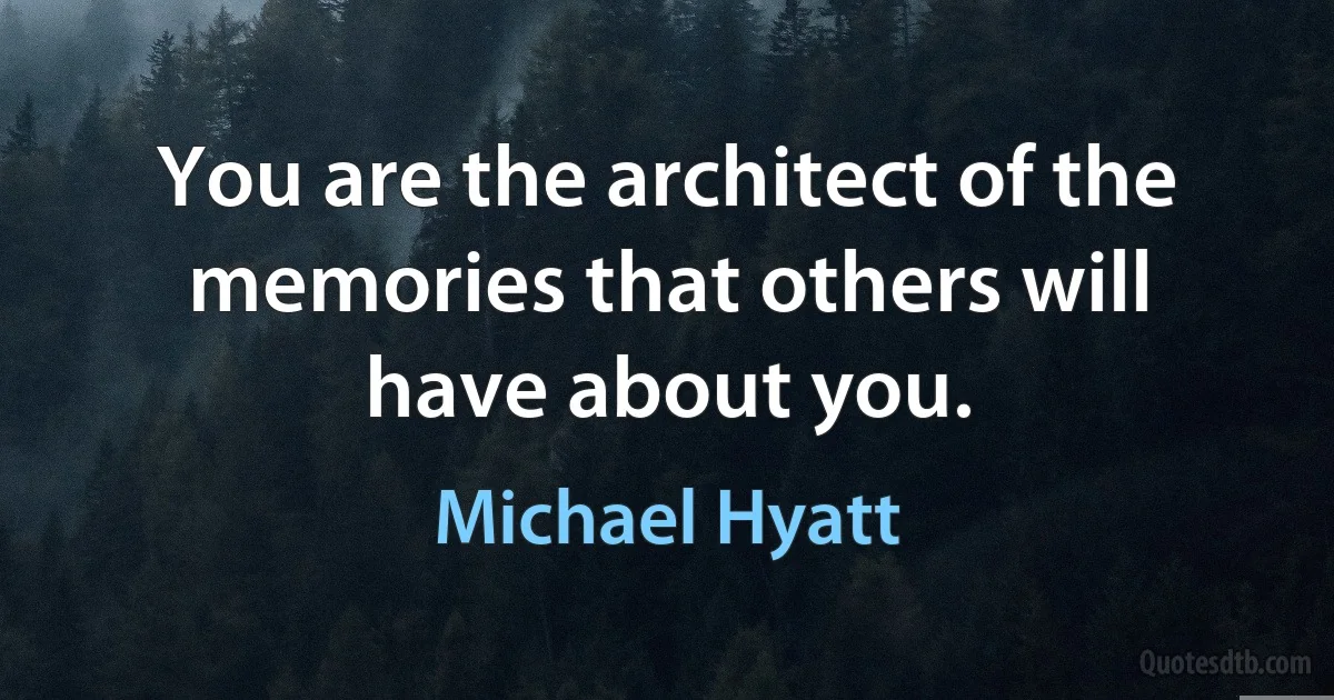 You are the architect of the memories that others will have about you. (Michael Hyatt)