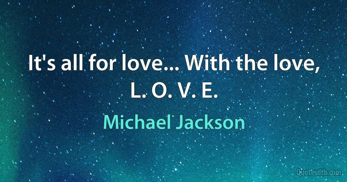 It's all for love... With the love, L. O. V. E. (Michael Jackson)