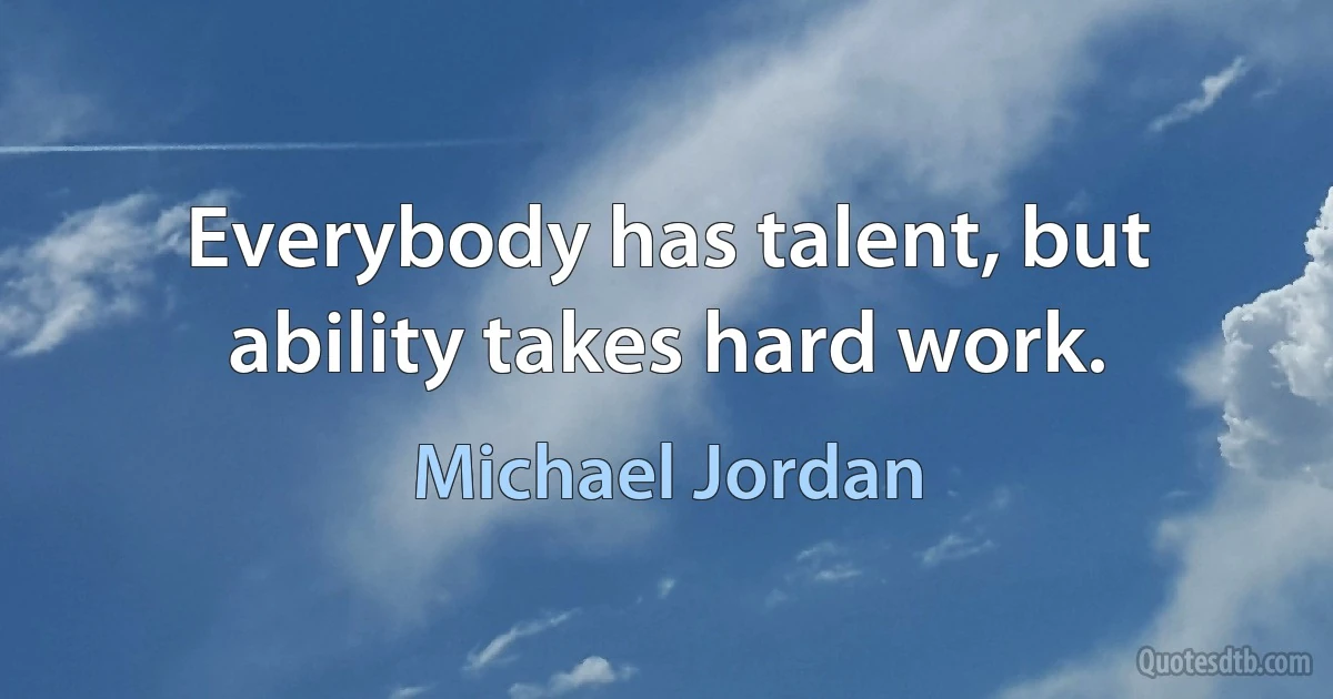 Everybody has talent, but ability takes hard work. (Michael Jordan)