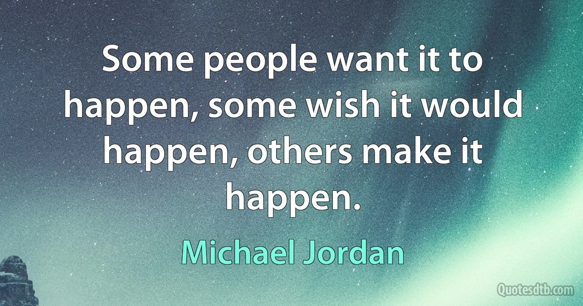 Some people want it to happen, some wish it would happen, others make it happen. (Michael Jordan)