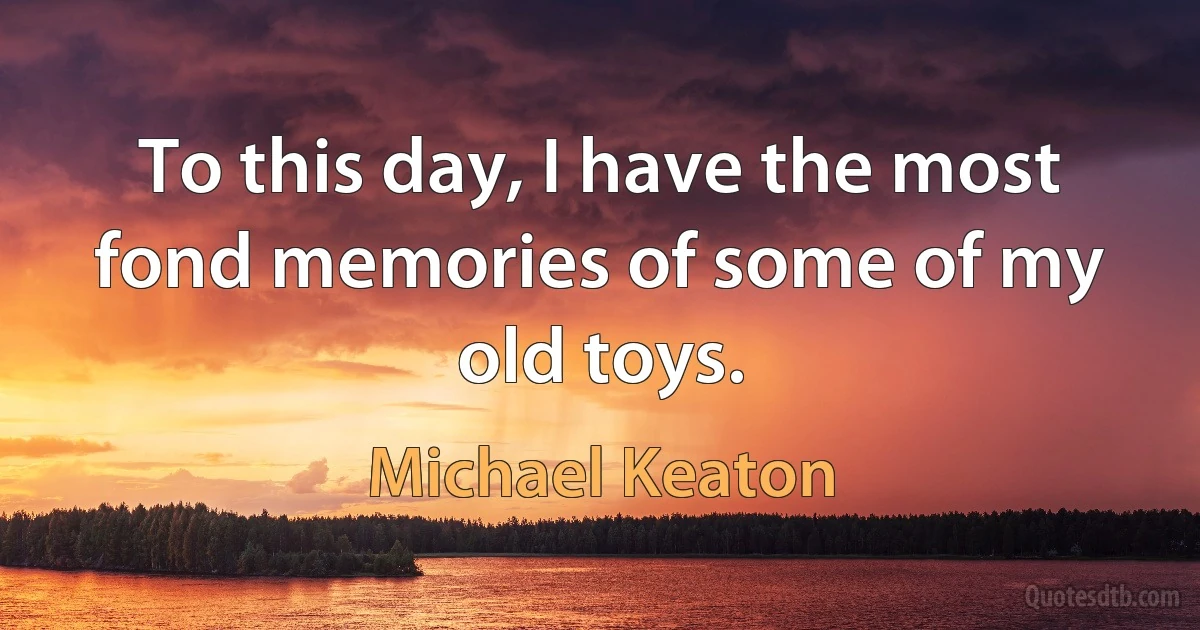 To this day, I have the most fond memories of some of my old toys. (Michael Keaton)