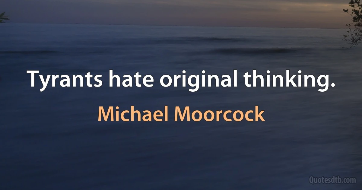 Tyrants hate original thinking. (Michael Moorcock)