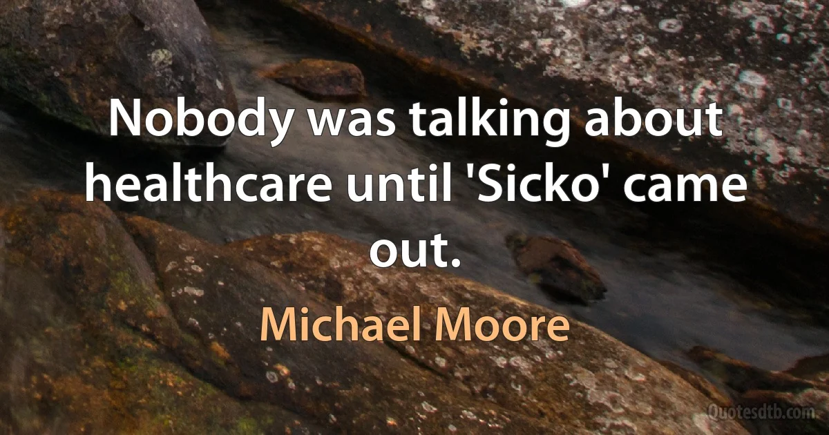 Nobody was talking about healthcare until 'Sicko' came out. (Michael Moore)