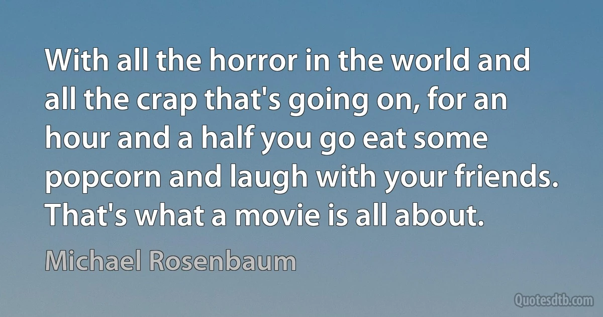 With all the horror in the world and all the crap that's going on, for an hour and a half you go eat some popcorn and laugh with your friends. That's what a movie is all about. (Michael Rosenbaum)